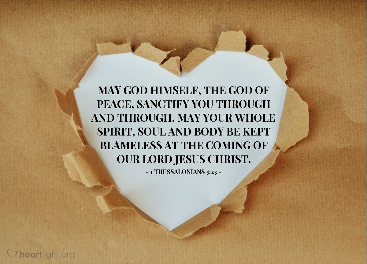 1 Thessalonians 5:23 | May God himself, the God of peace, sanctify you through and through. May your whole spirit, soul and body be kept blameless at the coming of our Lord Jesus Christ.