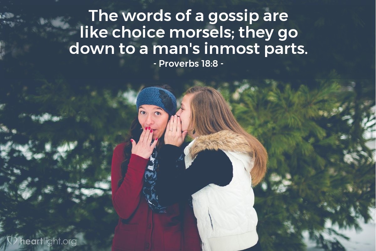 Illustration of Proverbs 18:8 â The words of a gossip are like choice morsels; they go down to a man's inmost parts.