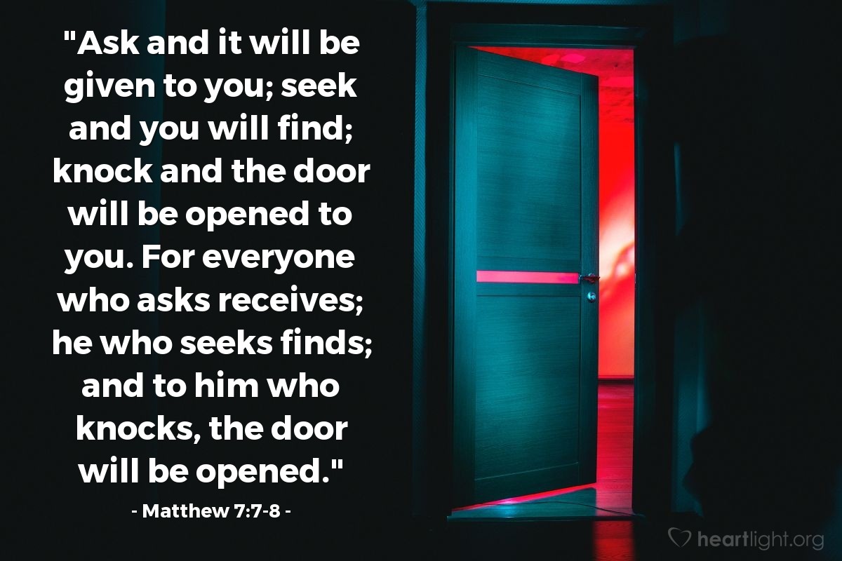 Illustration of Matthew 7:7-8 — "Ask and it will be given to you; seek and you will find; knock and the door will be opened to you. For everyone who asks receives; he who seeks finds; and to him who knocks, the door will be opened."