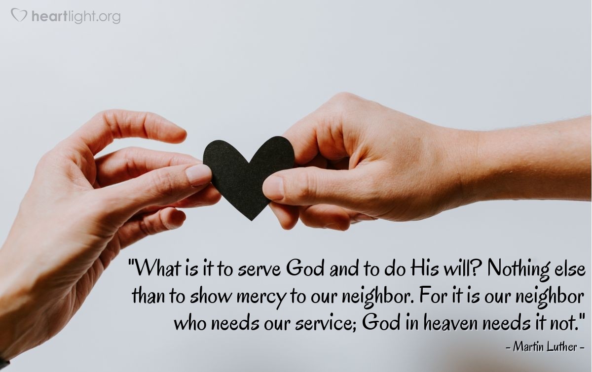Illustration of Martin Luther — "What is it to serve God and to do His will? Nothing else than to show mercy to our neighbor. For it is our neighbor who needs our service; God in heaven needs it not."