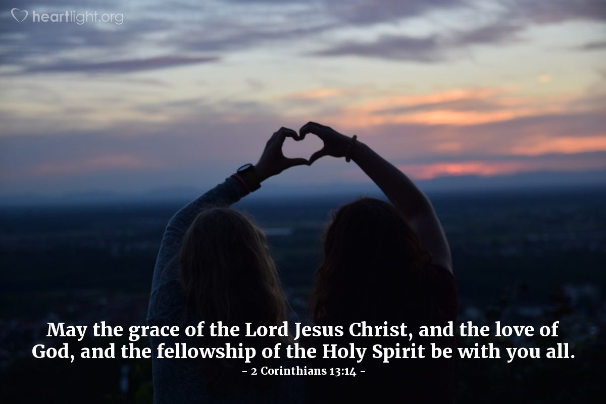2 Corinthians 13:14 | May the grace of the Lord Jesus Christ, and the love of God, and the fellowship of the Holy Spirit be with you all.