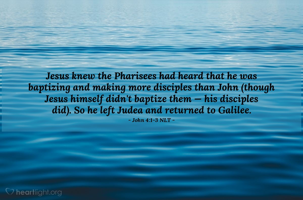 Illustration of John 4:1-3 NLT — Jesus knew the Pharisees had heard that he was baptizing and making more disciples than John (though Jesus himself didn't baptize them — his disciples did). So he left Judea and returned to Galilee.