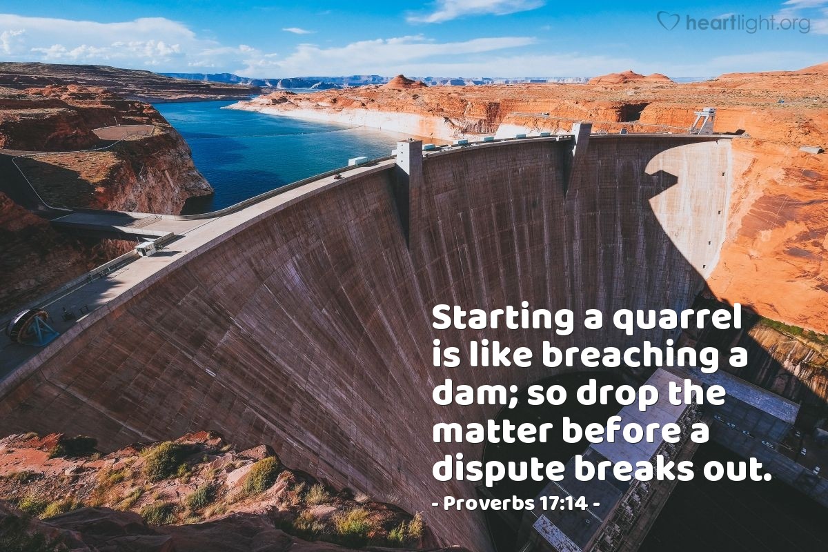 Illustration of Proverbs 17:14 â Starting a quarrel is like breaching a dam; so drop the matter before a dispute breaks out.