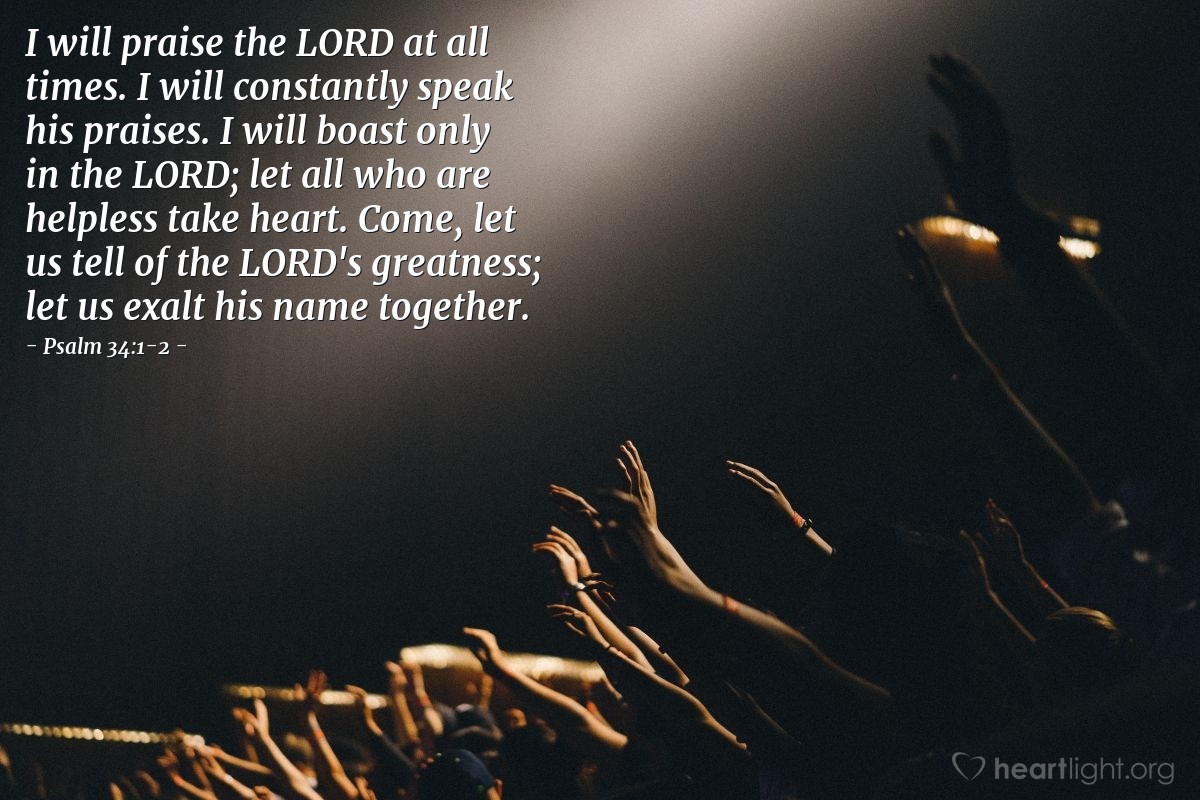 Illustration of Psalm 34:1-2 — I will praise the Lord at all times. I will constantly speak his praises. I will boast only in the Lord; let all who are helpless take heart. Come, let us tell of the Lord's greatness; let us exalt his name together. 