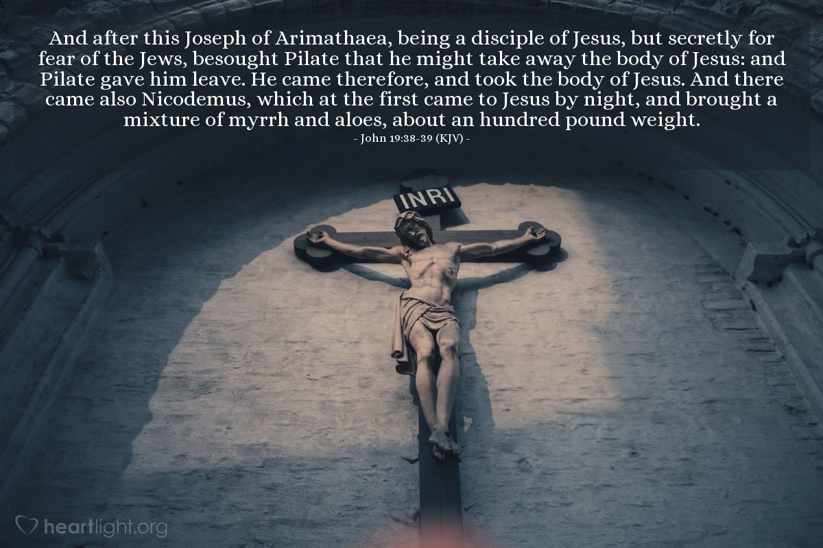 Illustration of John 19:38-39 (KJV) — And after this Joseph of Arimathaea, being a disciple of Jesus, but secretly for fear of the Jews, besought Pilate that he might take away the body of Jesus: and Pilate gave him leave. He came therefore, and took the body of Jesus. And there came also Nicodemus, which at the first came to Jesus by night, and brought a mixture of myrrh and aloes, about an hundred pound weight.