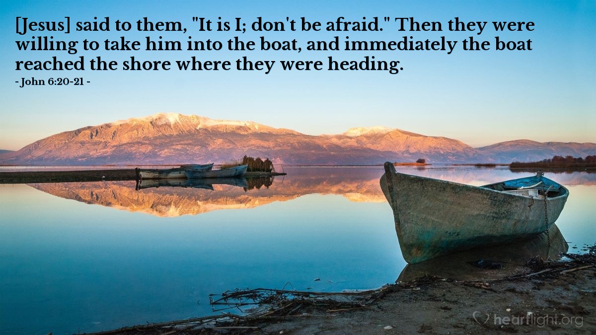 Illustration of John 6:20-21 — [Jesus] said to them, "It is I; don't be afraid." Then they were willing to take him into the boat, and immediately the boat reached the shore where they were heading.