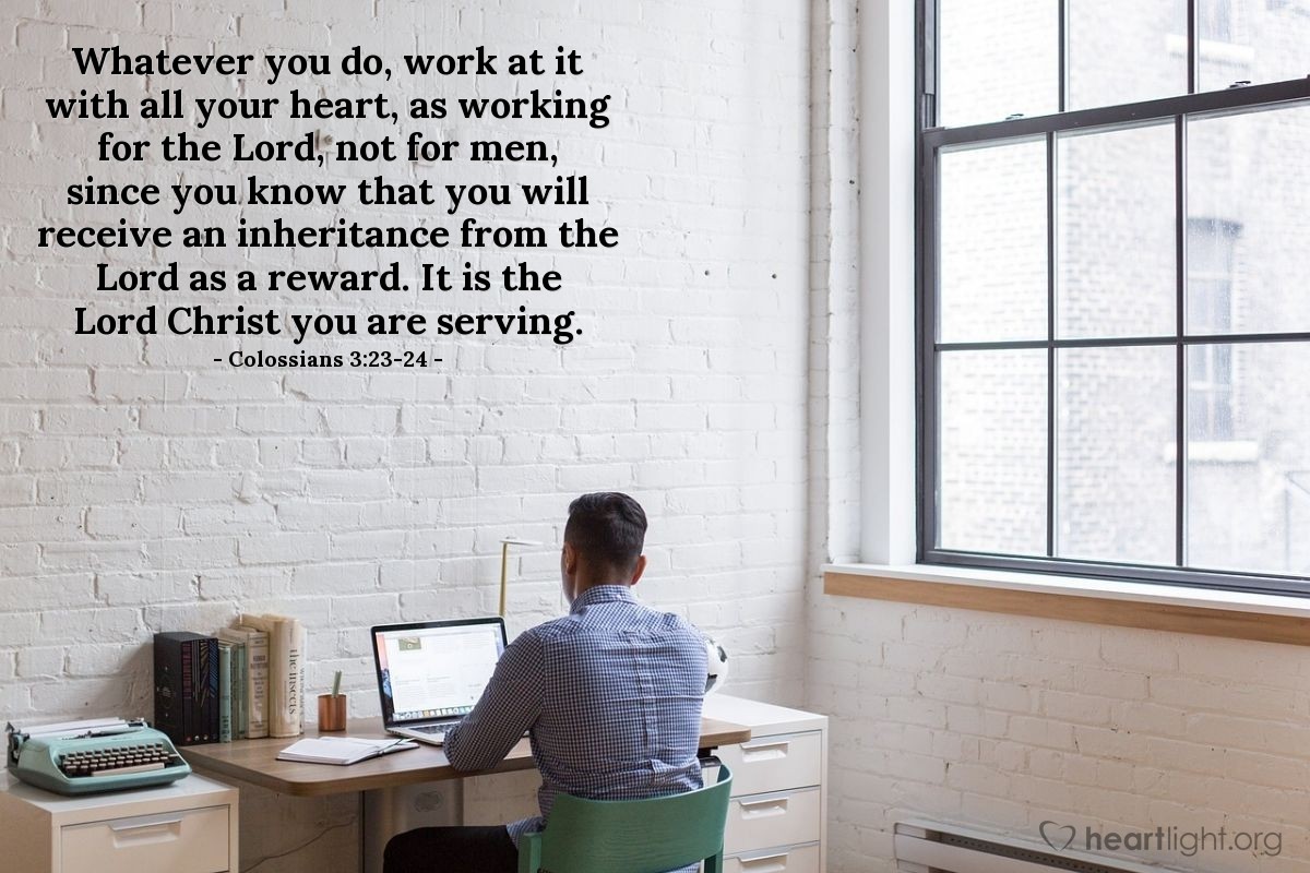 Illustration of Colossians 3:23-24 — Whatever you do, work at it with all your heart, as working for the Lord, not for men, since you know that you will receive an inheritance from the Lord as a reward. It is the Lord Christ you are serving.
