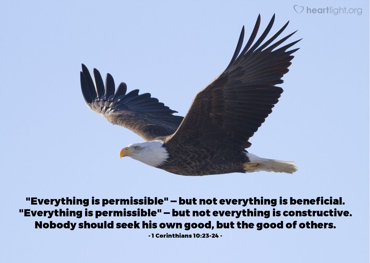 1 Corinthians 10:23-24 | "Everything is permissible" - but not everything is beneficial. "Everything is permissible" - but not everything is constructive. Nobody should seek his own good, but the good of others.