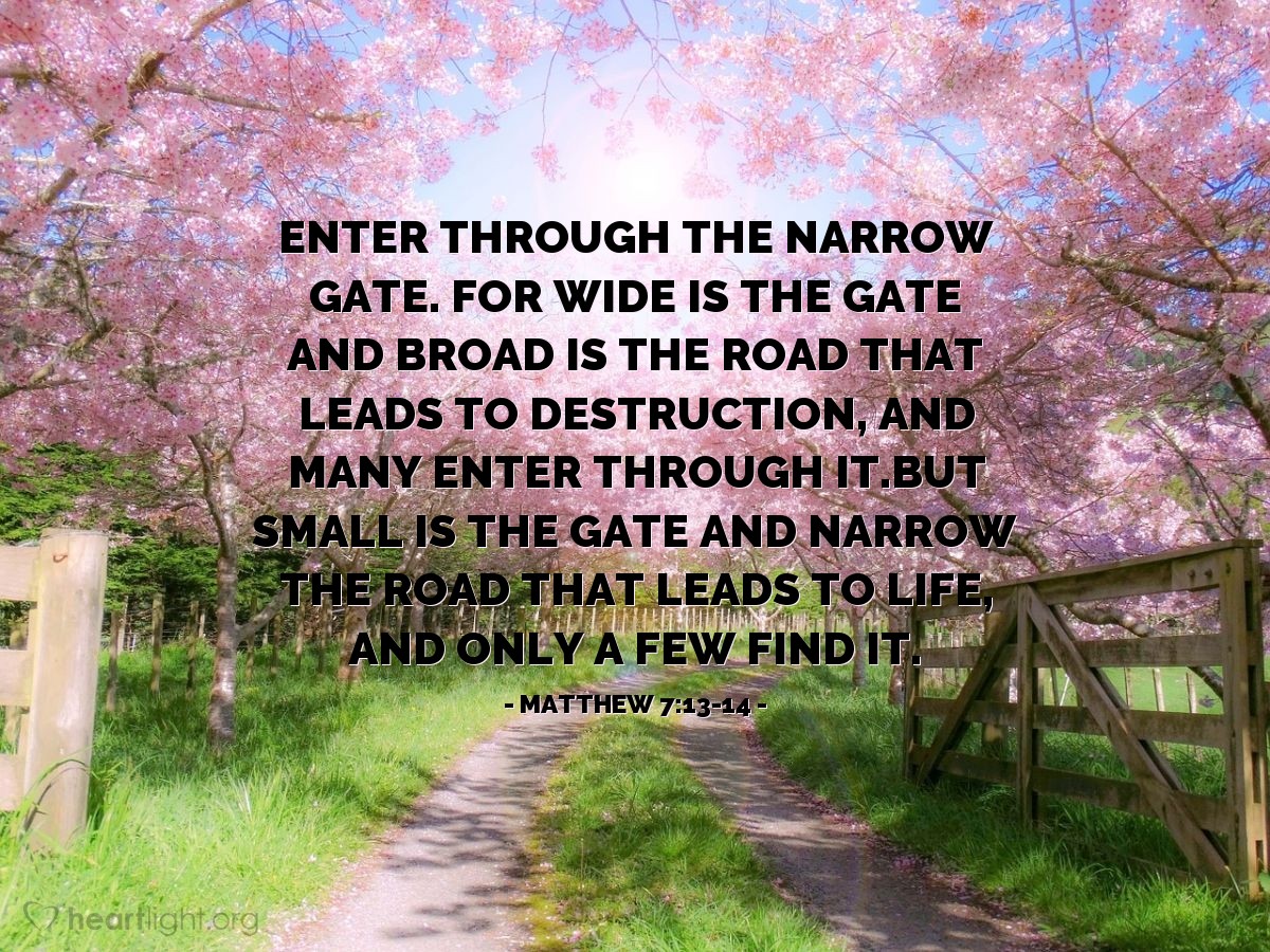 Illustration of Matthew 7:13-14 — Enter through the narrow gate. For wide is the gate and broad is the road that leads to destruction, and many enter through it.But small is the gate and narrow the road that leads to life, and only a few find it.