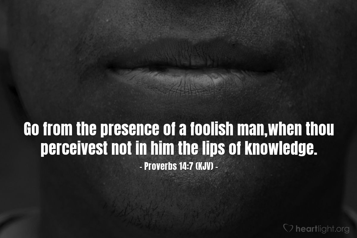 Illustration of Proverbs 14:7 (KJV) — Go from the presence of a foolish man,when thou perceivest not in him the lips of knowledge.
