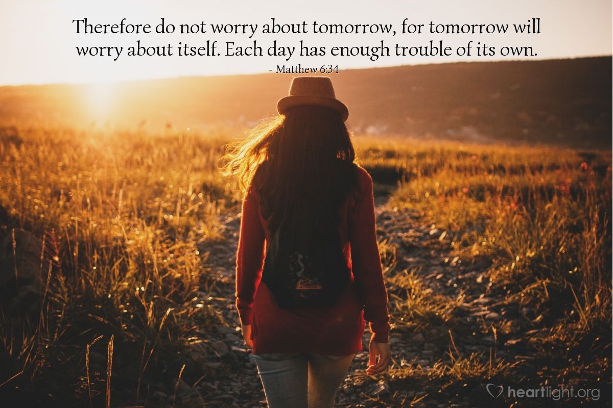 Matthew 6:34 Therefore do not worry about tomorrow, for tomorrow will worry  about itself. Each day has enough trouble of its own., New International  Version (NIV)