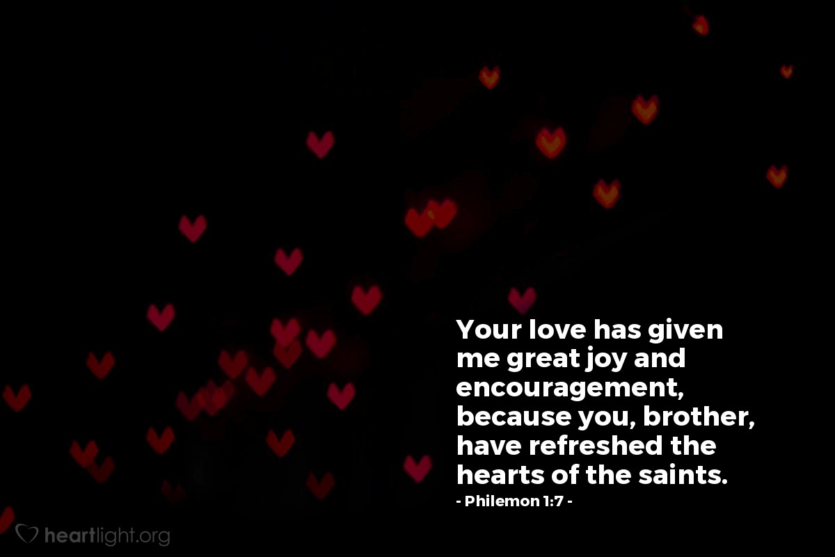 Philemon 1:7 | Your love has given me great joy and encouragement, because you, brother, have refreshed the hearts of the saints.