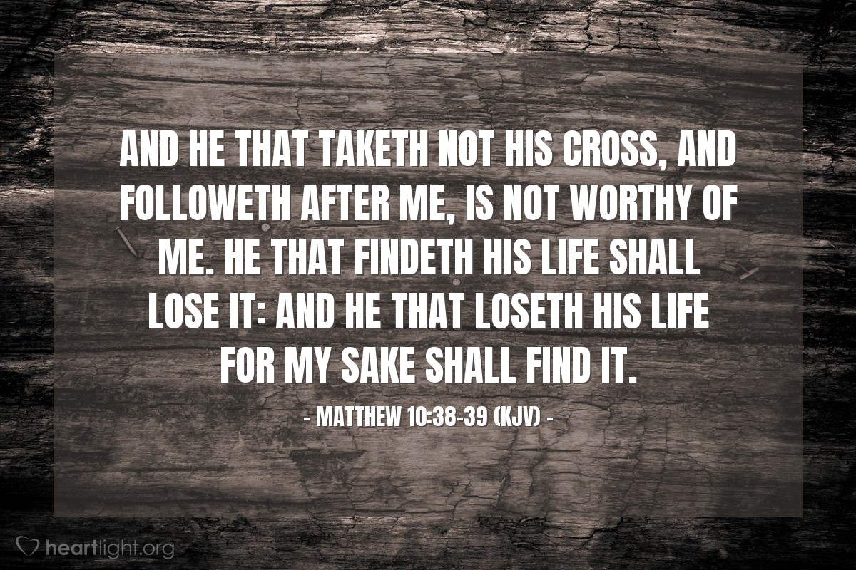 Illustration of Matthew 10:38-39 (KJV) — And he that taketh not his cross, and followeth after me, is not worthy of me. He that findeth his life shall lose it: and he that loseth his life for my sake shall find it.
