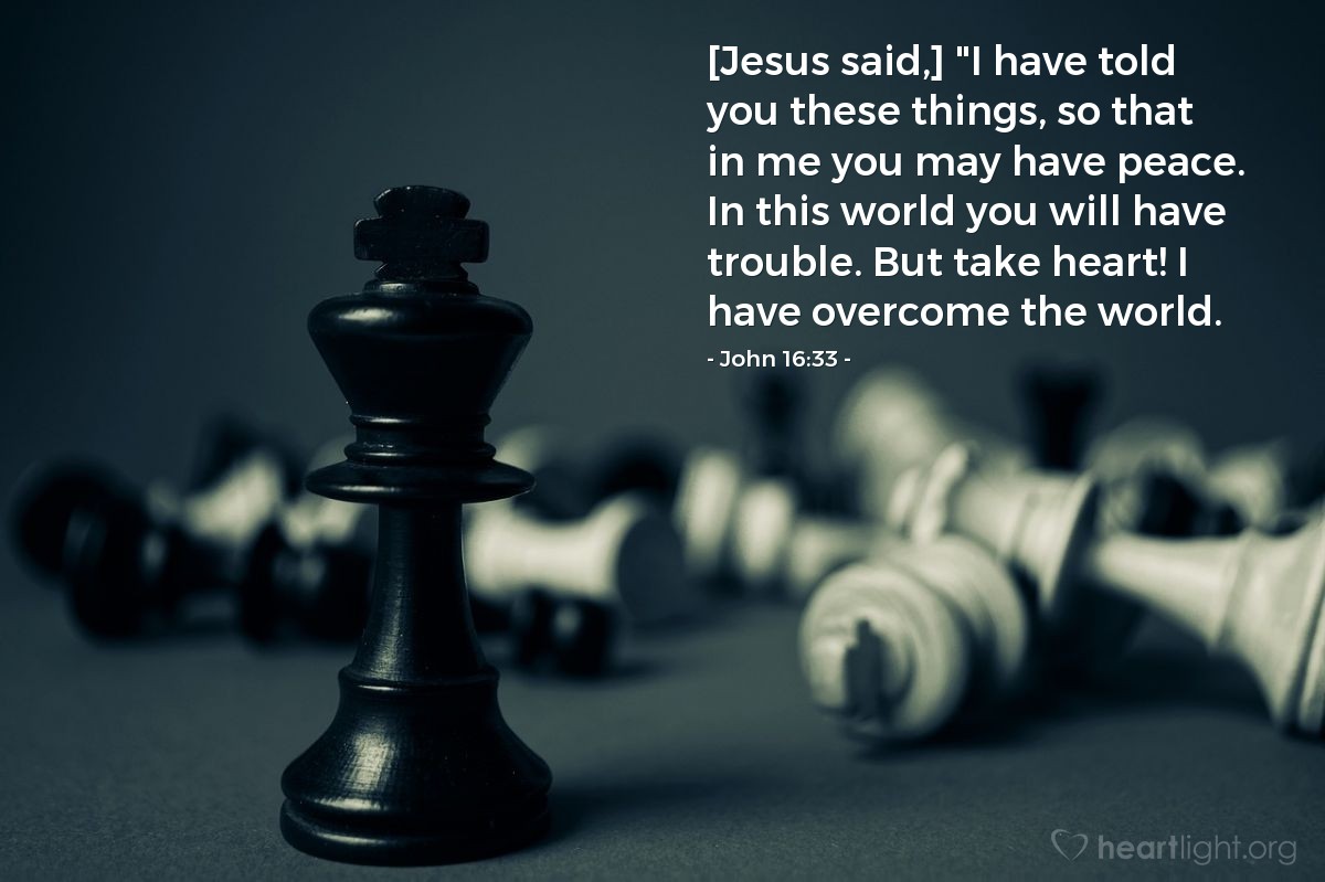 Illustration of John 16:33 — [Jesus said,] "I have told you these things, so that in me you may have peace. In this world you will have trouble. But take heart! I have overcome the world.