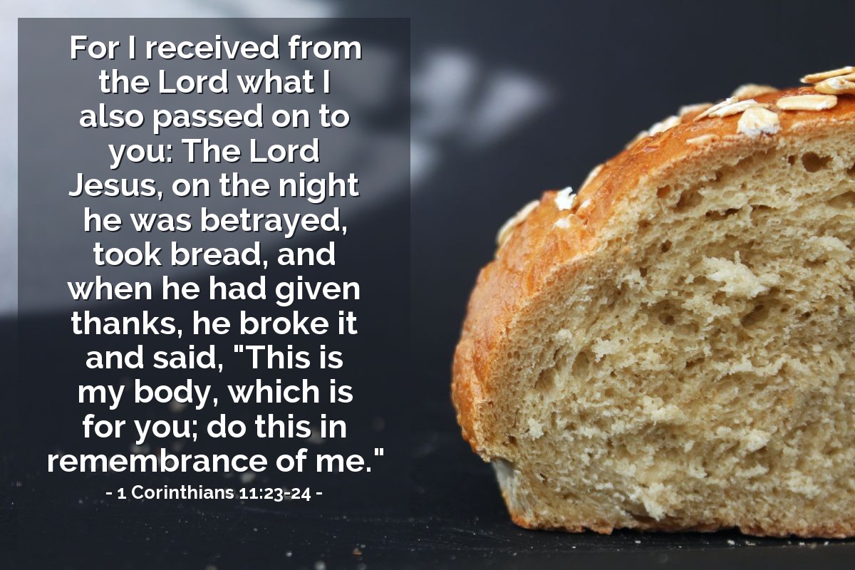 Illustration of 1 Corinthians 11:23-24 — For I received from the Lord what I also passed on to you: The Lord Jesus, on the night he was betrayed, took bread, and when he had given thanks, he broke it and said, "This is my body, which is for you; do this in remembrance of me."