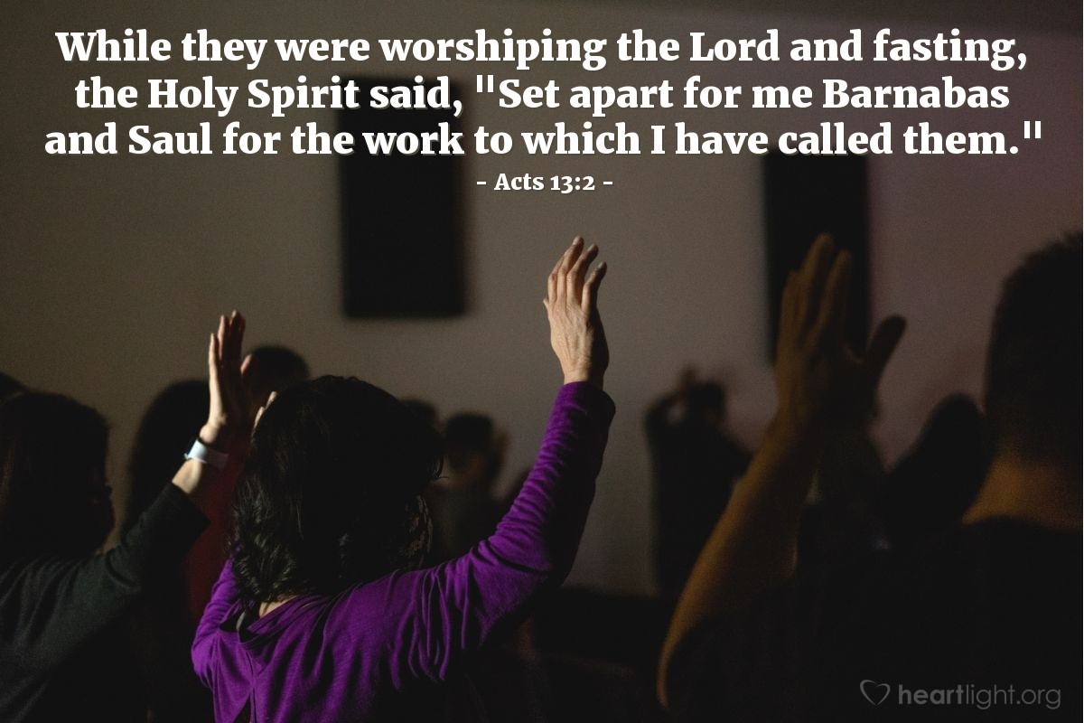 Acts 13:2 | While they were worshiping the Lord and fasting, the Holy Spirit said, "Set apart for me Barnabas and Saul for the work to which I have called them."