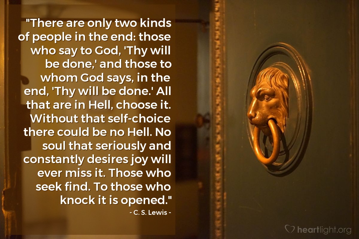 Illustration of C. S. Lewis — "There are only two kinds of people in the end: those who say to God, 'Thy will be done,' and those to whom God says, in the end, 'Thy will be done.'  All that are in Hell, choose it.  Without that self-choice there could be no Hell.  No soul that seriously and constantly desires joy will ever miss it. Those who seek find. To those who knock it is opened."
