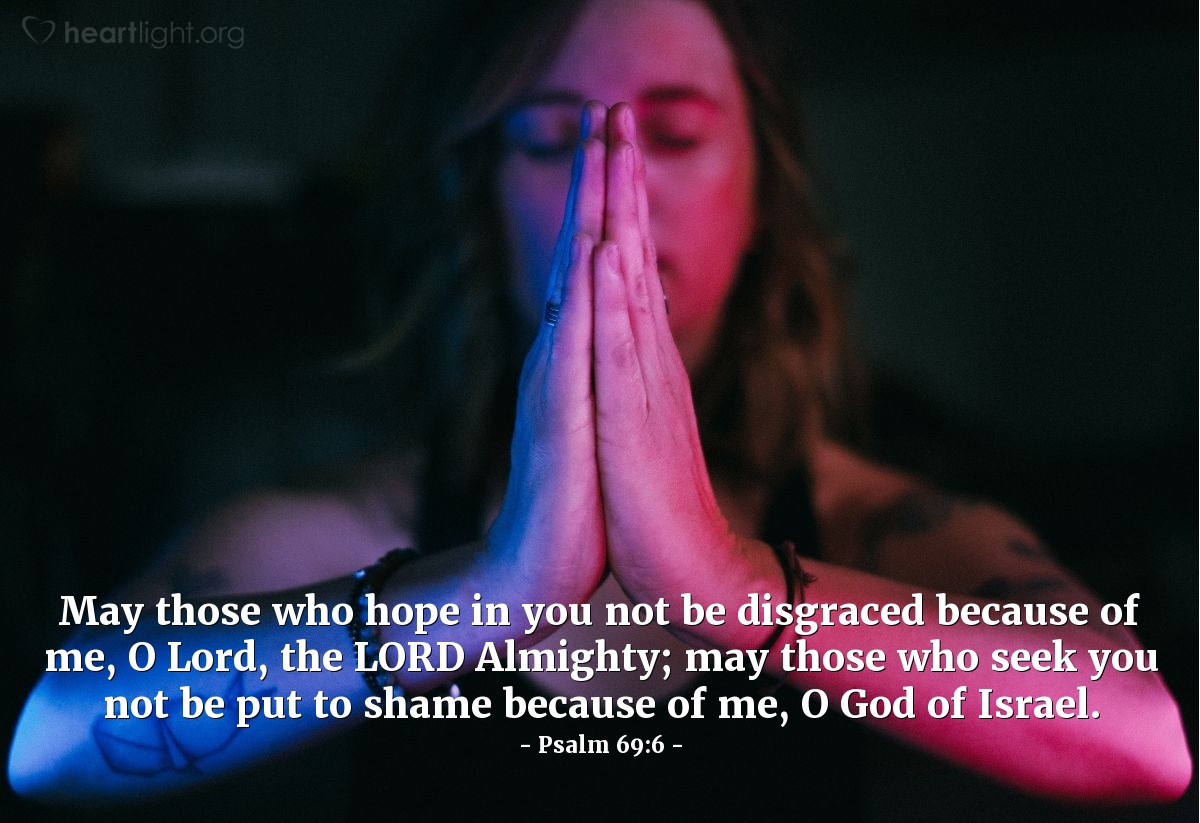 Psalm 69:6 | May those who hope in you not be disgraced because of me, O Lord, the LORD Almighty; may those who seek you not be put to shame because of me, O God of Israel.