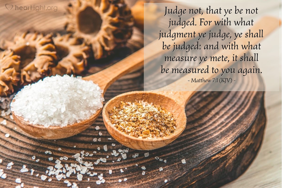 Illustration of Matthew 7:1 (KJV) — Judge not, that ye be not judged. For with what judgment ye judge, ye shall be judged: and with what measure ye mete, it shall be measured to you again.
