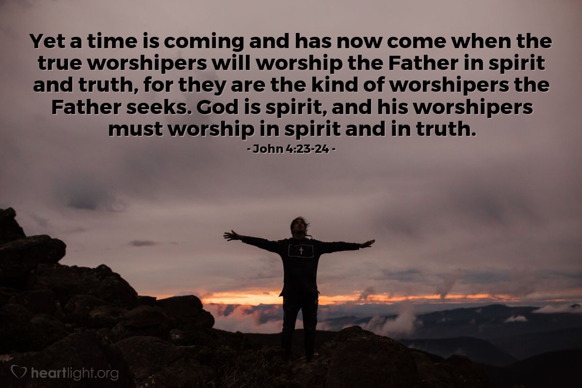Illustration of John 4:23-24 — Yet a time is coming and has now come when the true worshipers will worship the Father in spirit and truth, for they are the kind of worshipers the Father seeks. God is spirit, and his worshipers must worship in spirit and in truth. 