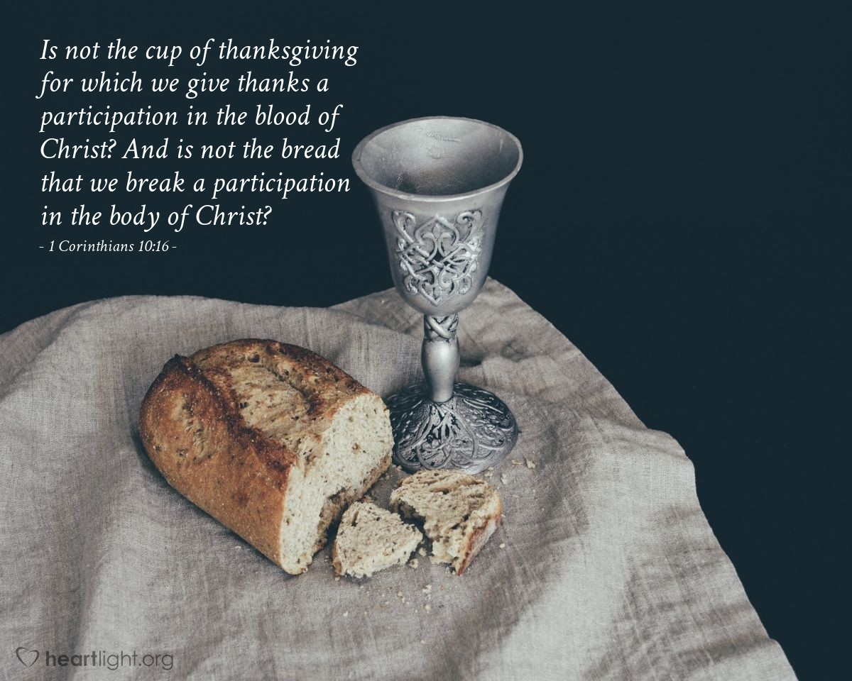 Illustration of 1 Corinthians 10:16 — Is not the cup of thanksgiving for which we give thanks a participation in the blood of Christ? And is not the bread that we break a participation in the body of Christ?