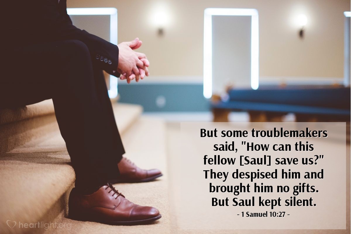 1 Samuel 10:27 | But some troublemakers said, "How can this fellow [Saul] save us?" They despised him and brought him no gifts. But Saul kept silent.