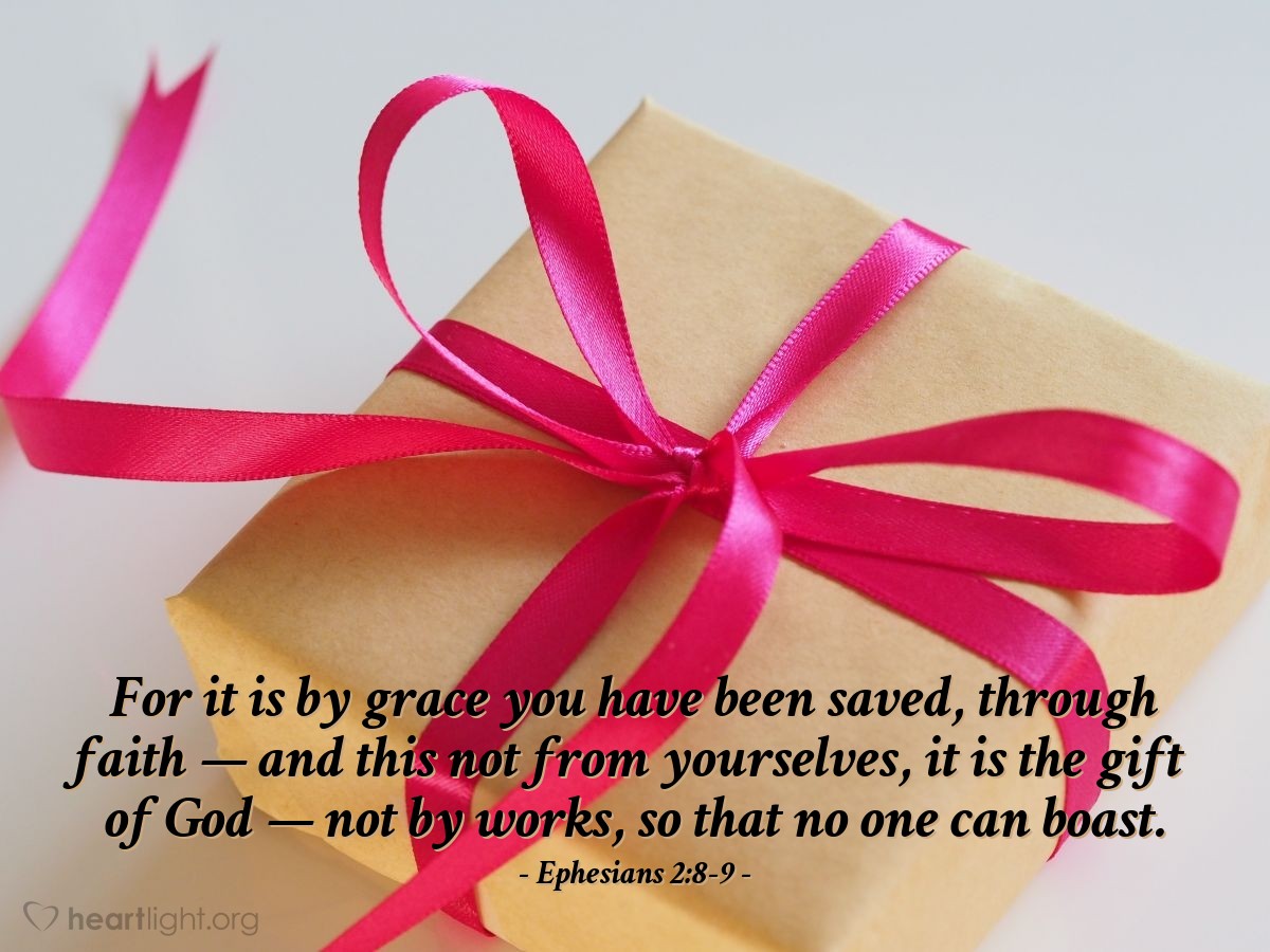 Ephesians 2:8-9 | For it is by grace you have been saved, through faith — and this not from yourselves, it is the gift of God — not by works, so that no one can boast.