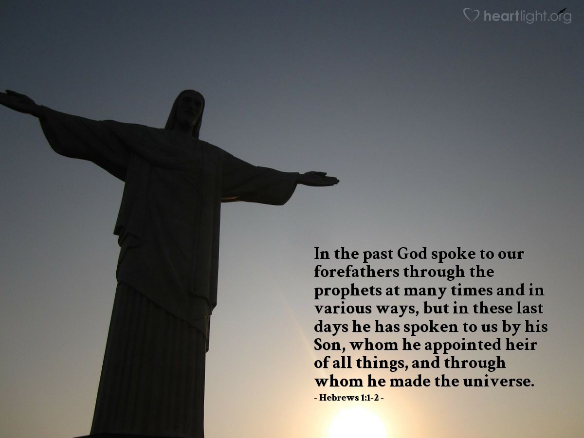 Hebrews 1:1-2 | In the past God spoke to our forefathers through the prophets at many times and in various ways, but in these last days he has spoken to us by his Son, whom he appointed heir of all things, and through whom he made the universe.