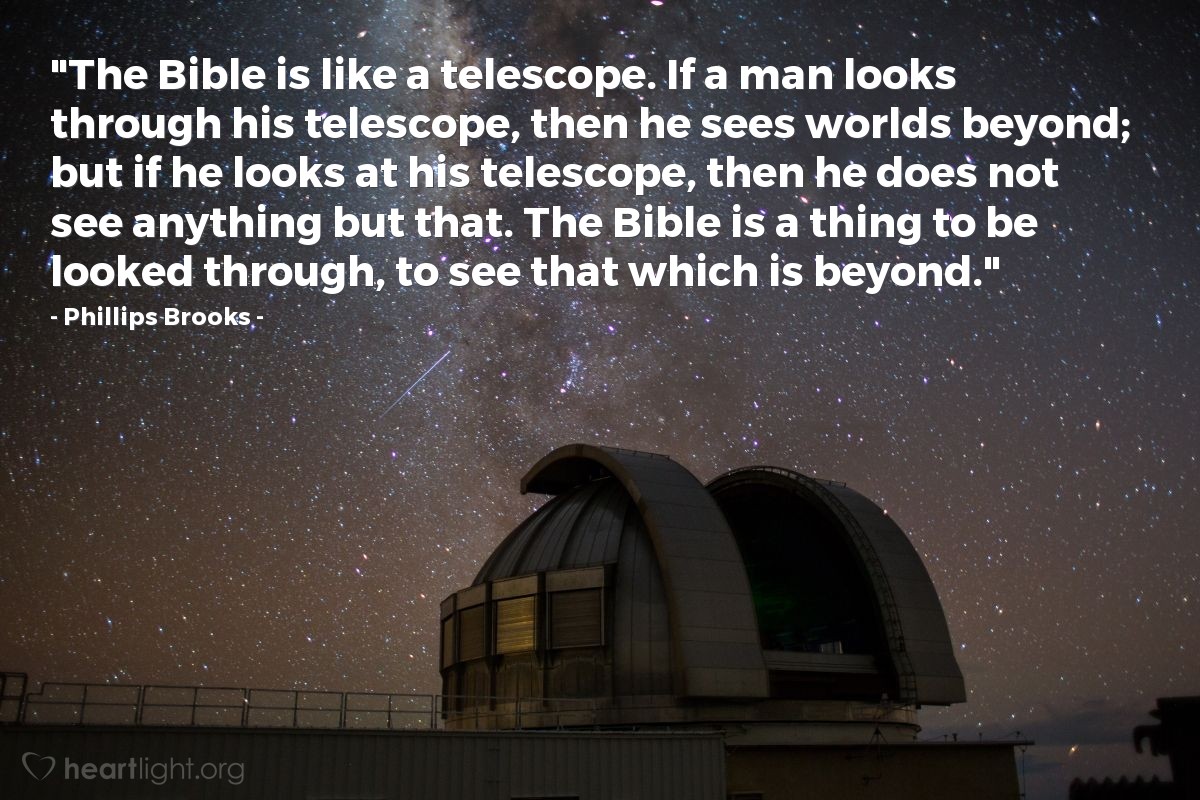 Illustration of Phillips Brooks — "The Bible is like a telescope. If a man looks through his telescope, then he sees worlds beyond; but if he looks at his telescope, then he does not see anything but that. The Bible is a thing to be looked through, to see that which is beyond."