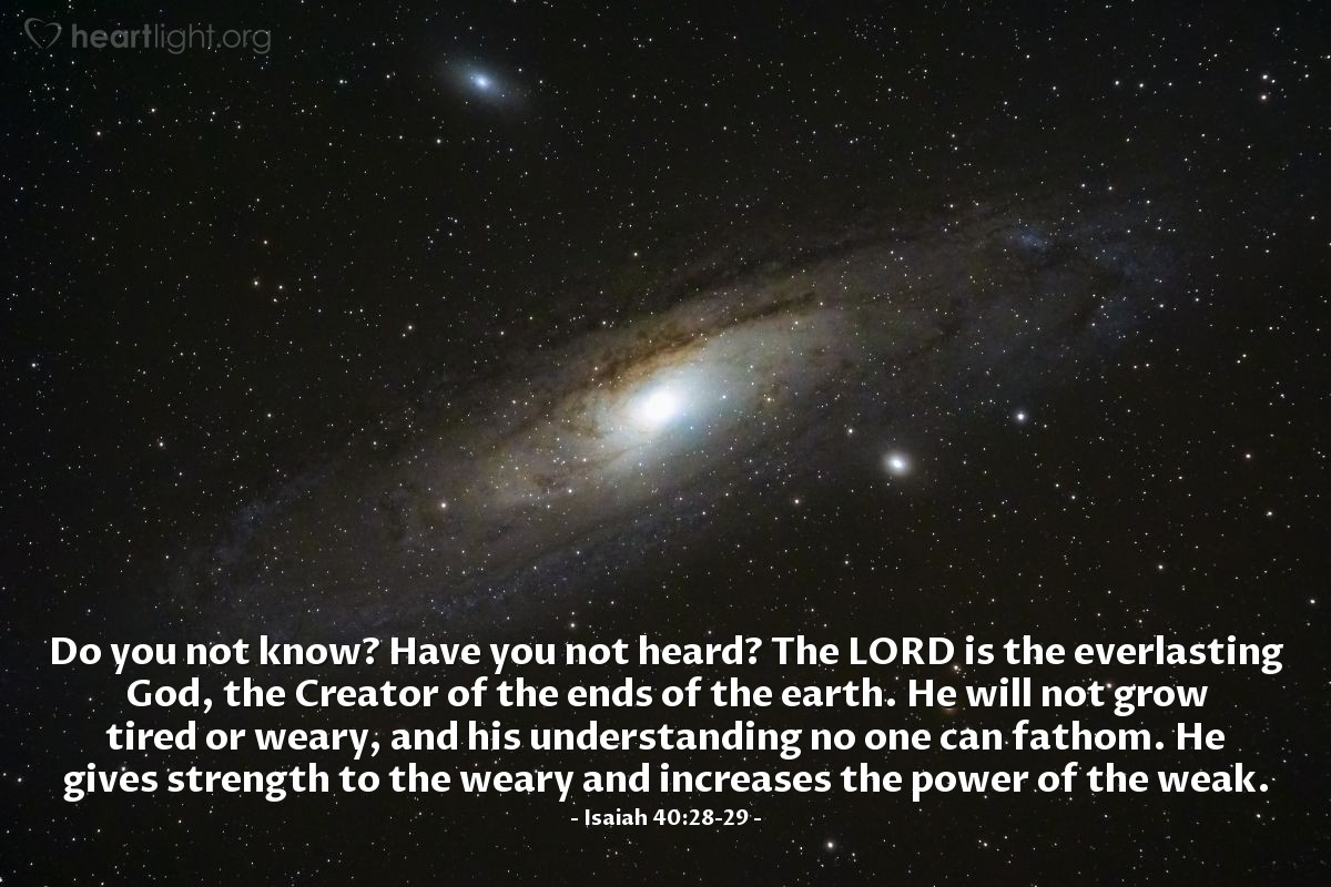 Illustration of Isaiah 40:28-29 — Do you not know? Have you not heard? The Lord is the everlasting God, the Creator of the ends of the earth. He will not grow tired or weary, and his understanding no one can fathom. He gives strength to the weary and increases the power of the weak.