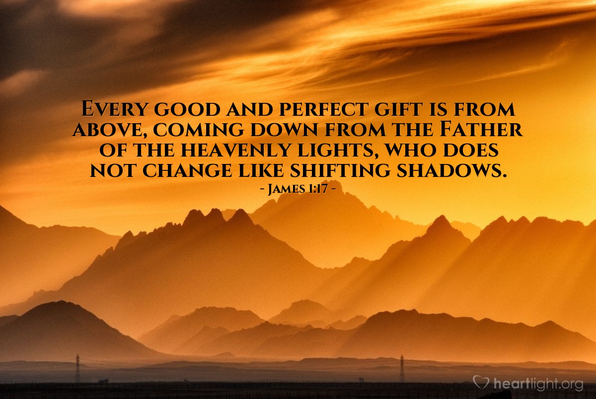 James 1:17 | Every good and perfect gift is from above, coming down from the Father of the heavenly lights, who does not change like shifting shadows.