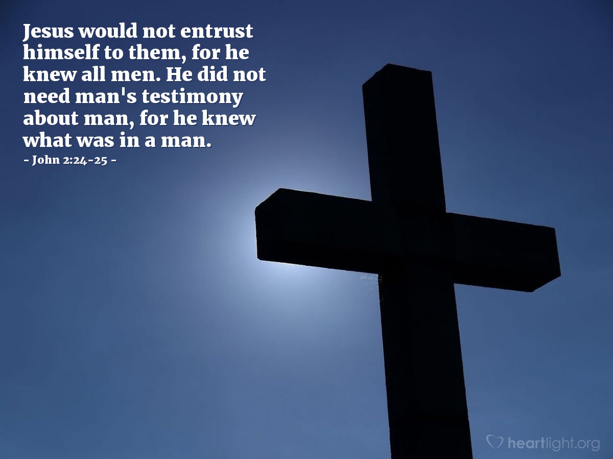 John 2:24-25 | Jesus would not entrust himself to them [the crowd], for he knew all men. He did not need man's testimony about man, for he knew what was in a man.