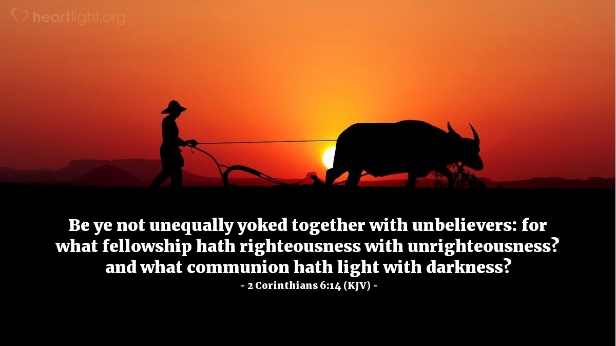 Illustration of 2 Corinthians 6:14 (KJV) — Be ye not unequally yoked together with unbelievers: for what fellowship hath righteousness with unrighteousness? and what communion hath light with darkness?