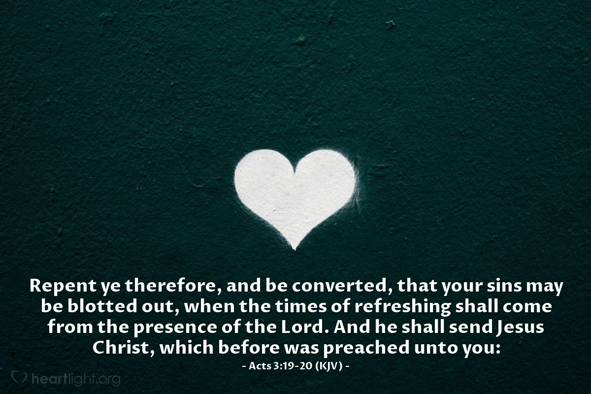 Illustration of Acts 3:19-20 (KJV) — Repent ye therefore, and be converted, that your sins may be blotted out, when the times of refreshing shall come from the presence of the Lord. And he shall send Jesus Christ, which before was preached unto you: