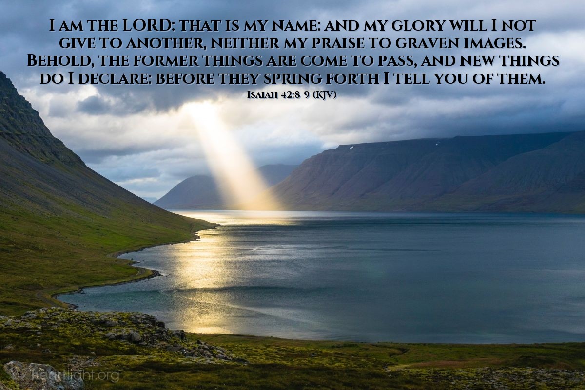 Illustration of Isaiah 42:8-9 (KJV) — I am the Lord: that is my name: and my glory will I not give to another, neither my praise to graven images. Behold, the former things are come to pass, and new things do I declare: before they spring forth I tell you of them.