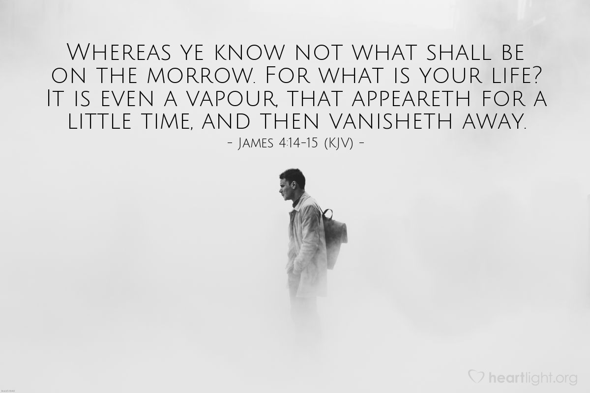 Illustration of James 4:14-15 (KJV) — Whereas ye know not what shall be on the morrow. For what is your life? It is even a vapour, that appeareth for a little time, and then vanisheth away.