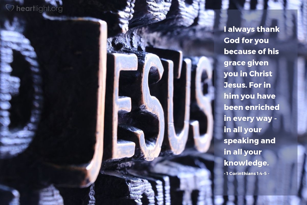 Illustration of 1 Corinthians 1:4-5 — I always thank God for you because of his grace given you in Christ Jesus. For in him you have been enriched in every way — in all your speaking and in all your knowledge.