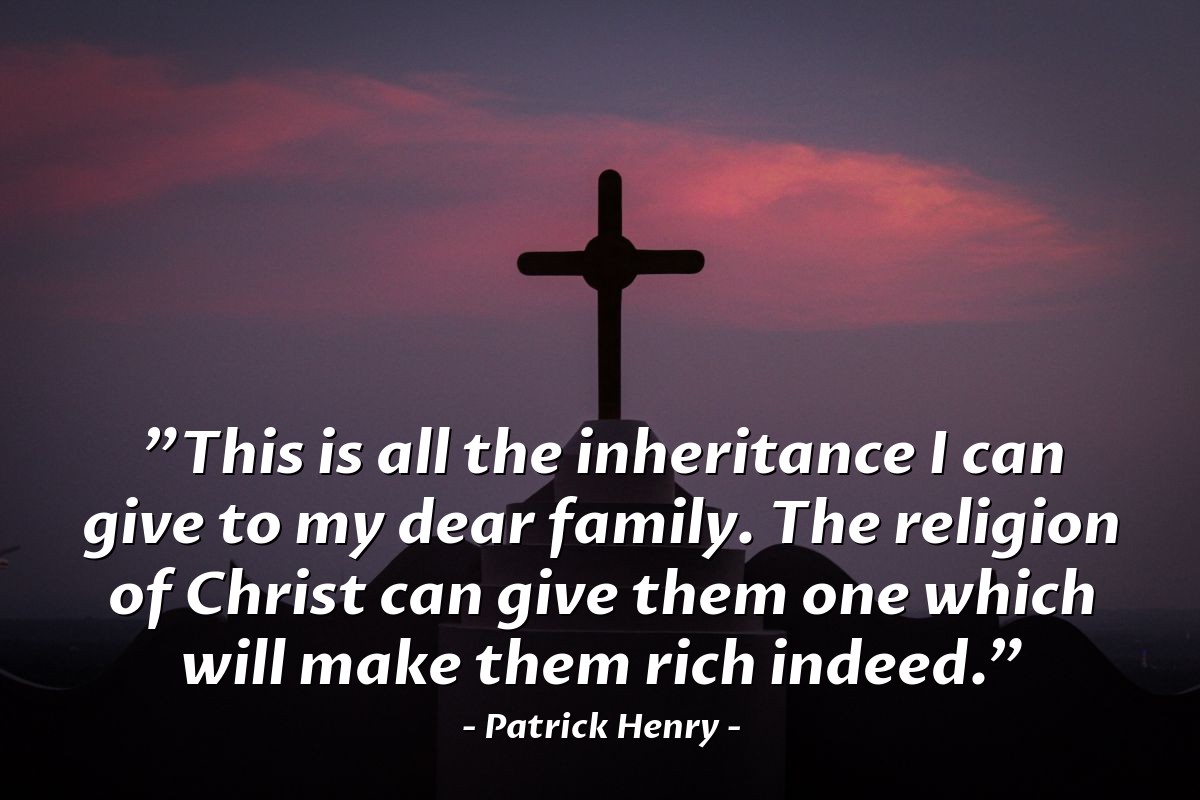 Illustration of Patrick Henry — "This is all the inheritance I can give to my dear family. The religion of Christ can give them one which will make them rich indeed."