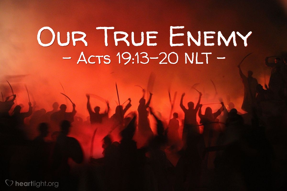 Illustration of Acts 19:13-20 NLT — A group of Jews was traveling from town to town casting out evil spirits. They tried to use the name of the Lord Jesus in their incantation, saying, "I command you in the name of Jesus, whom Paul preaches, to come out!" Seven sons of Sceva, a leading priest, were doing this. But one time when they tried it, the evil spirit replied, "I know Jesus, and I know Paul, but who are you?" Then the man with the evil spirit leaped on them, overpowered them, and attacked them with such violence that they fled from the house, naked and battered.

The story of what happened spread quickly all through Ephesus, to Jews and Greeks alike. A solemn fear descended on the city, and the name of the Lord Jesus was greatly honored. Many who became believers confessed their sinful practices. A number of them who had been practicing sorcery brought their incantation books and burned them at a public bonfire. The value of the books was several million dollars. So the message about the Lord spread widely and had a powerful effect.