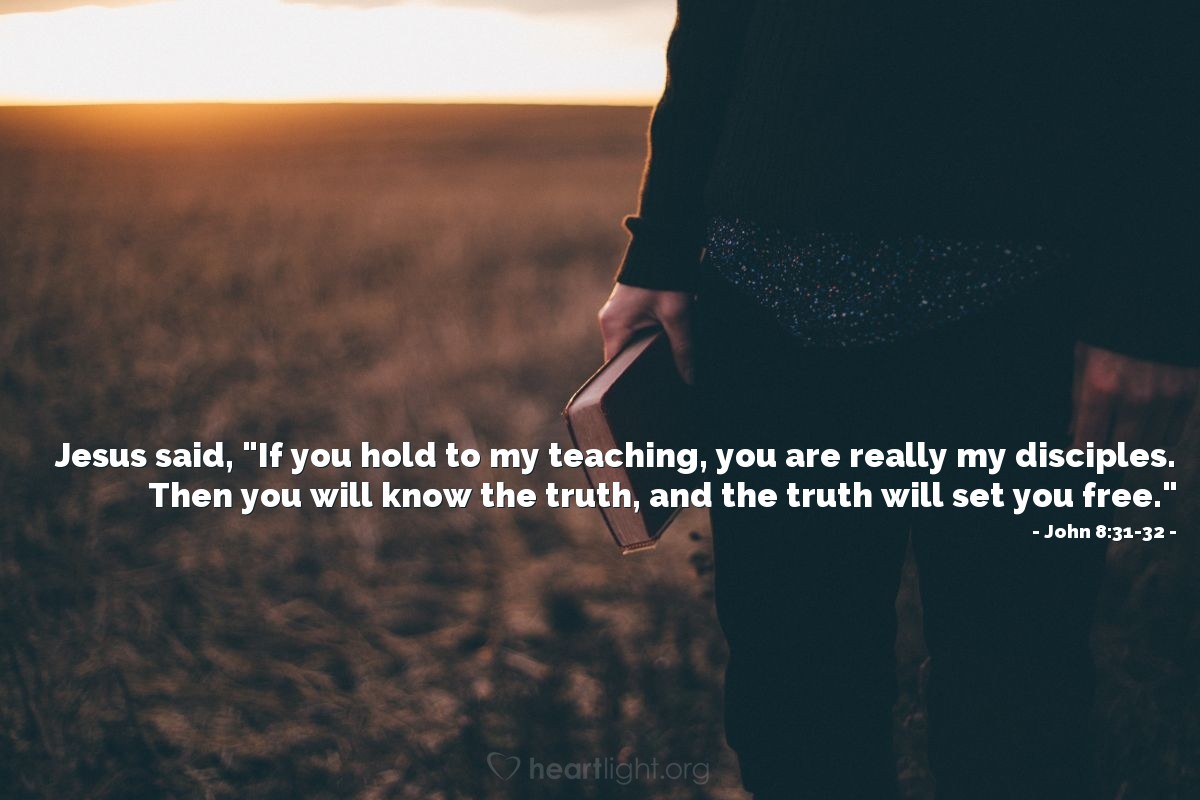 John 8:31-32 | Jesus said, "If you hold to my teaching, you are really my disciples. Then you will know the truth, and the truth will set you free."