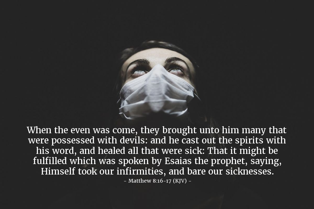 Illustration of Matthew 8:16-17 (KJV) — When the even was come, they brought unto him many that were possessed with devils: and he cast out the spirits with his word, and healed all that were sick: That it might be fulfilled which was spoken by Esaias the prophet, saying, Himself took our infirmities, and bare our sicknesses.