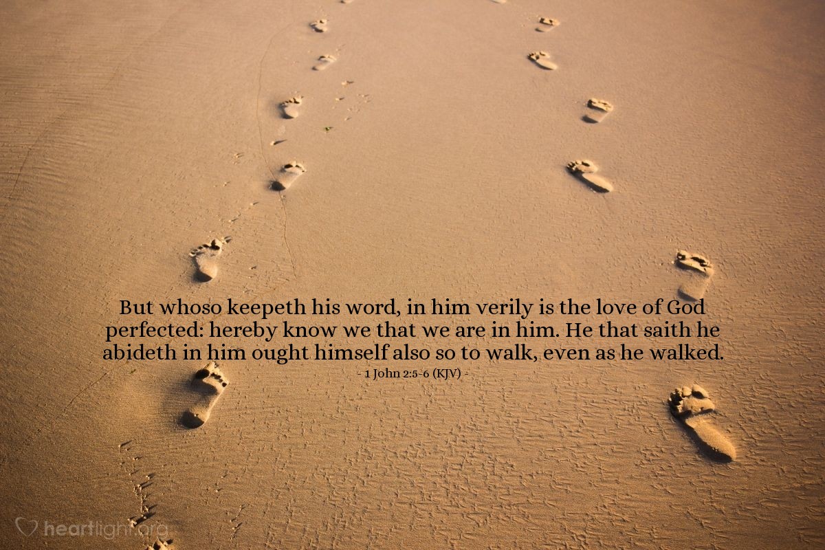 Illustration of 1 John 2:5-6 (KJV) — But whoso keepeth his word, in him verily is the love of God perfected: hereby know we that we are in him. He that saith he abideth in him ought himself also so to walk, even as he walked.