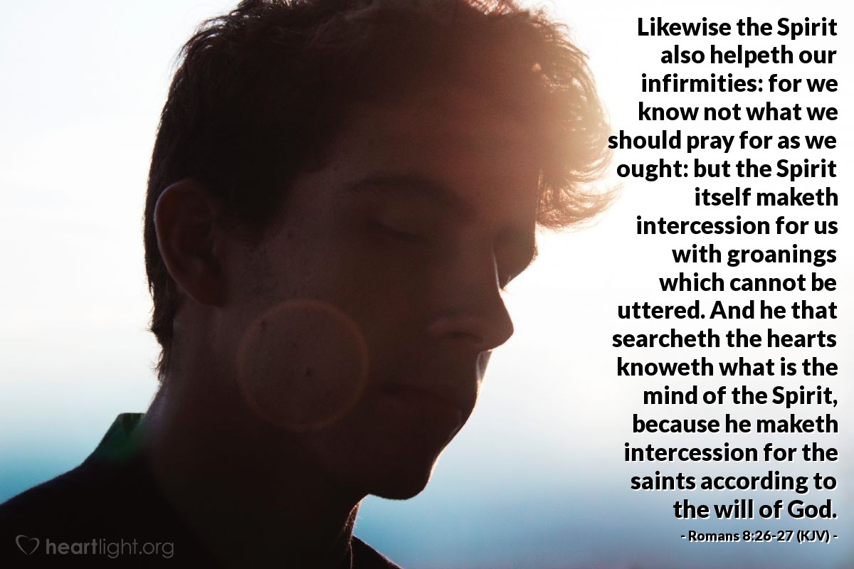 Illustration of Romans 8:26-27 (KJV) — Likewise the Spirit also helpeth our infirmities: for we know not what we should pray for as we ought: but the Spirit itself maketh intercession for us with groanings which cannot be uttered. And he that searcheth the hearts knoweth what is the mind of the Spirit, because he maketh intercession for the saints according to the will of God.