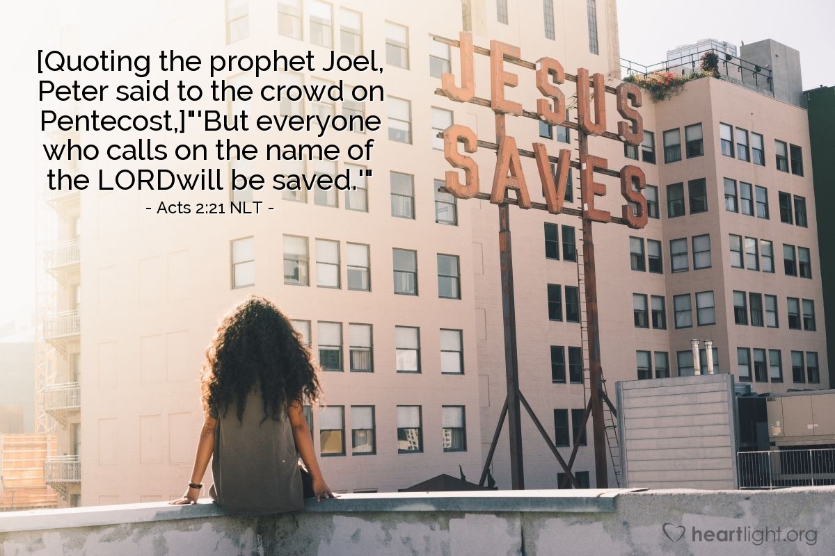 Illustration of Acts 2:21 NLT — [Quoting the prophet Joel, Peter said to the crowd on Pentecost,]
'But everyone who calls on the name of the Lordwill be saved.'