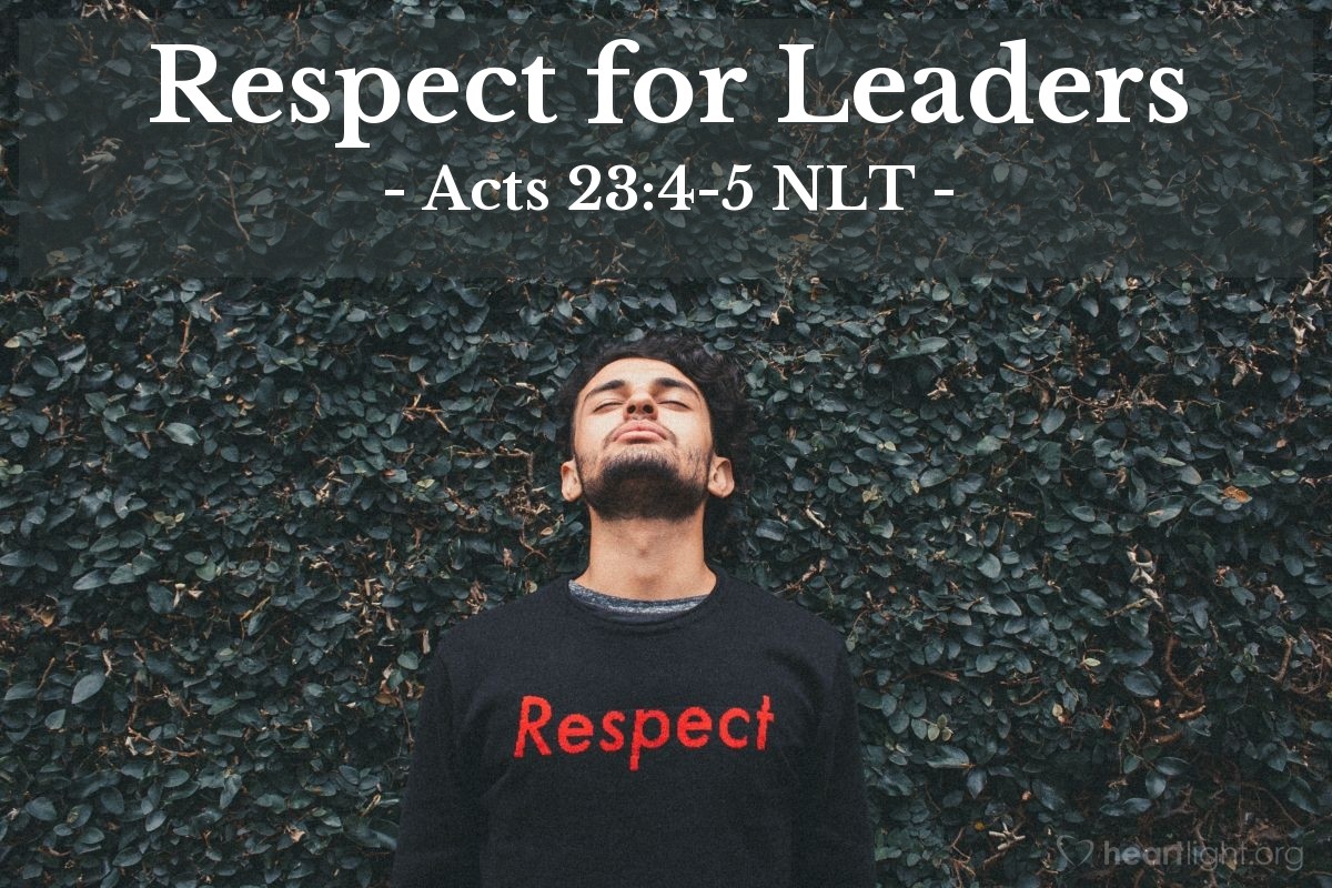 Illustration of Acts 23:4-5 NLT — Those standing near Paul [when he spoke harshly to the high priest who had slapped him in the face] said to him, "Do you dare to insult God's high priest?"

"I'm sorry, brothers. I didn't realize he was the high priest," Paul replied, "for the Scriptures say, 'You must not speak evil of any of your rulers.'"