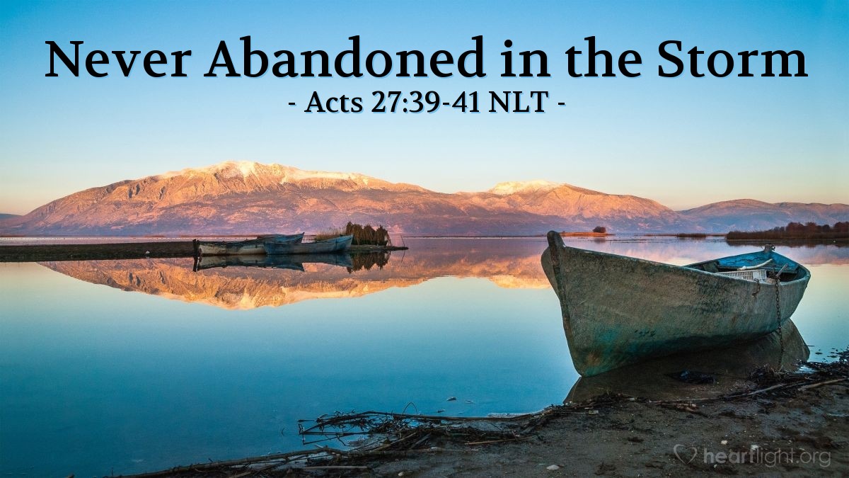 Illustration of Acts 27:39-41 NLT — [After battling a fierce storm for two weeks, Paul had the people on board the ship take nourishment.] When morning dawned, they didn't recognize the coastline, but they saw a bay with a beach and wondered if they could get to shore by running the ship aground. So they cut off the anchors and left them in the sea. Then they lowered the rudders, raised the foresail, and headed toward shore. But they hit a shoal and ran the ship aground too soon. The bow of the ship stuck fast, while the stern was repeatedly smashed by the force of the waves and began to break apart.