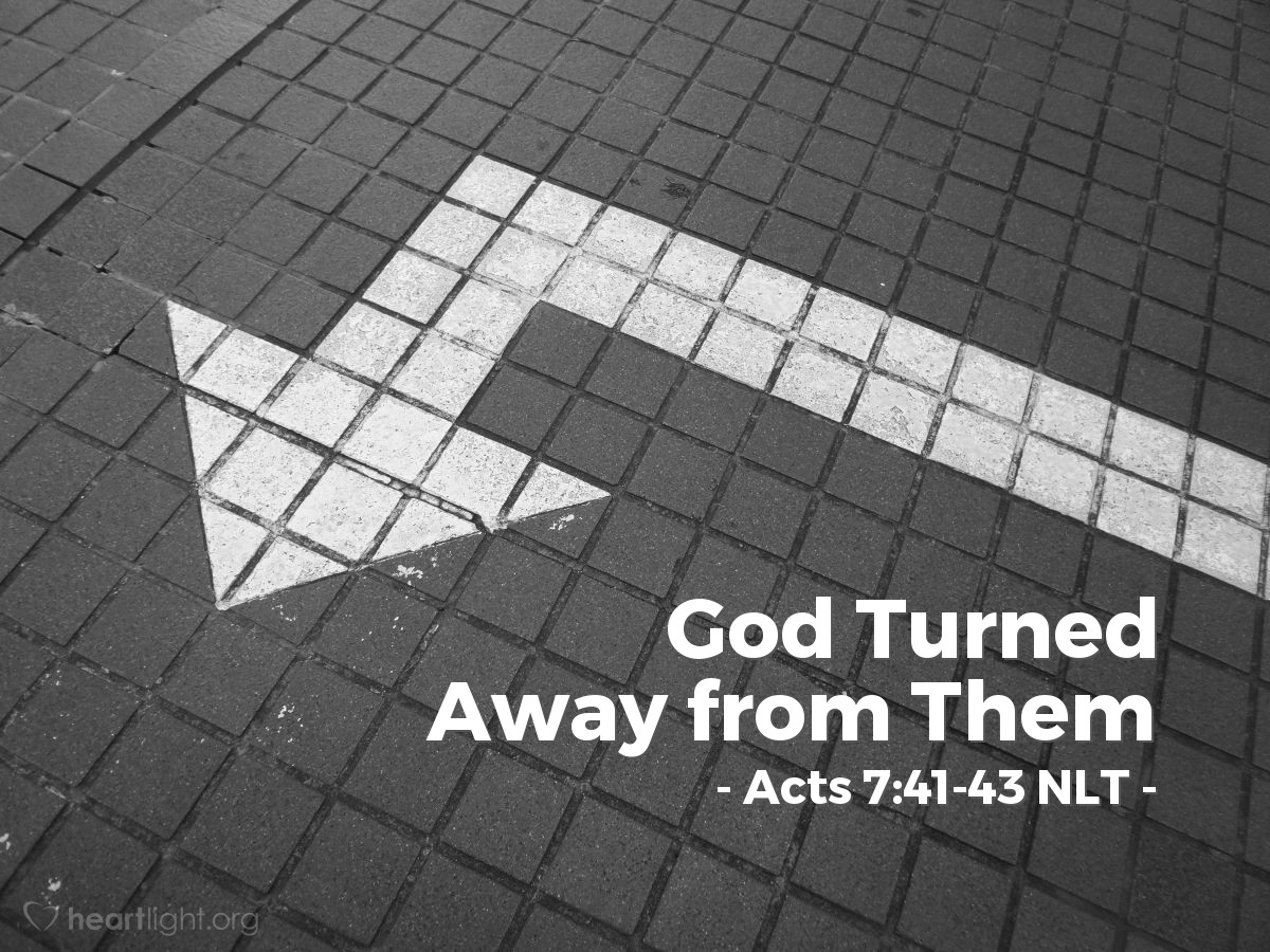Illustration of Acts 7:41-43 NLT — [In his defense before the council, Stephen spoke of his rebellious ancestors and God's judgment on them:] "So they made an idol shaped like a calf, and they sacrificed to it and celebrated over this thing they had made. Then God turned away from them and abandoned them to serve the stars of heaven as their gods! In the book of the prophets it is written,
'Was it to me you were bringing sacrifices and offerings
during those forty years in the wilderness, Israel?
No, you carried your pagan gods —
the shrine of Molech,
the star of your god Rephan,
and the images you made to worship them.
So I will send you into exile
as far away as Babylon.'"
