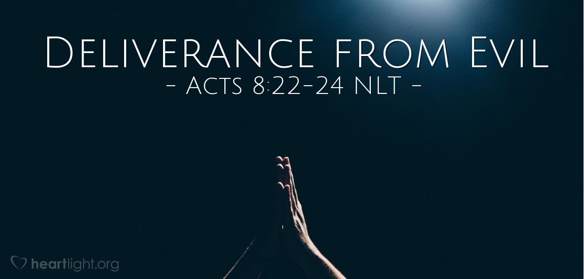 Illustration of Acts 8:22-24 NLT — [Peter continued his rebuke of Simon, the sorcerer:] "Repent of your wickedness and pray to the Lord. Perhaps he will forgive your evil thoughts, for I can see that you are full of bitter jealousy and are held captive by sin."

"Pray to the Lord for me," Simon exclaimed, "that these terrible things you've said won't happen to me!"