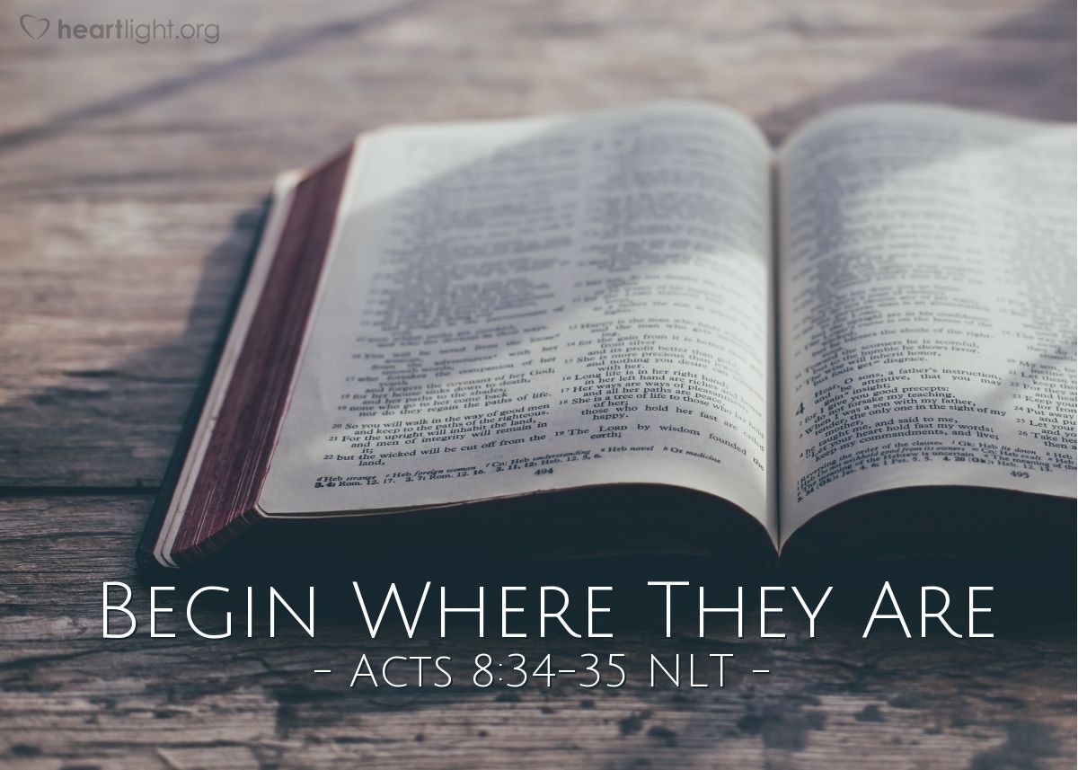 Illustration of Acts 8:34-35 NLT — The eunuch asked Philip, "Tell me, was the prophet talking about himself or someone else?" So beginning with this same Scripture, Philip told him the Good News about Jesus.