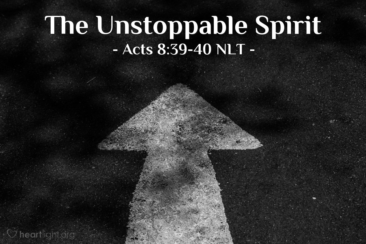 Illustration of Acts 8:39-40 NLT — When [Philip and the Ethiopian eunuch] came up out of the water, the Spirit of the Lord snatched Philip away. The eunuch never saw him again but went on his way rejoicing. Meanwhile, Philip found himself farther north at the town of Azotus. He preached the Good News there and in every town along the way until he came to Caesarea.